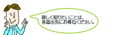 詳しく知りたいことは、各届出先にお尋ねください。