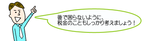 後で困らないように、税金のこともしっかり考えてましょう！